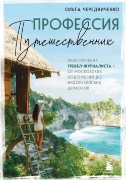 Профессия – путешественник. Приключения тревел-журналиста – от московских подземелий до индонезийских драконов, Ольга Чередниченко