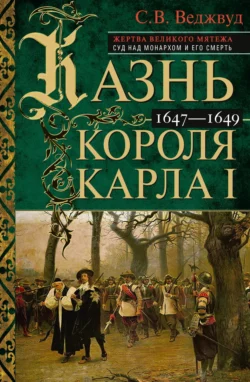 Казнь короля Карла I. Жертва Великого мятежа: суд над монархом и его смерть. 1647–1649, Сесили Веджвуд