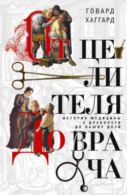 От целителя до врача. История медицины с древности до наших дней, Говард Хаггард