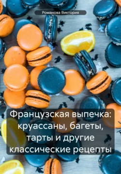 Французская выпечка: круассаны, багеты, тарты и другие классические рецепты, Романова Виктория