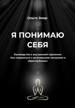 Я понимаю себя. Руководство к внутренней гармонии: Как справиться с негативными эмоциями и обрести баланс, Ольга Эмир