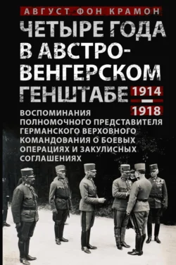 Четыре года в австро-венгерском Генштабе. Воспоминания полномочного представителя германского Верховного командования о боевых операциях и закулисных соглашениях. 1914—1918, Август фон Крамон