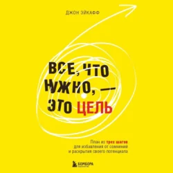 Все, что нужно, – это цель. План из трех шагов для избавления от сомнений и раскрытия своего потенциала, Джон Эйкафф