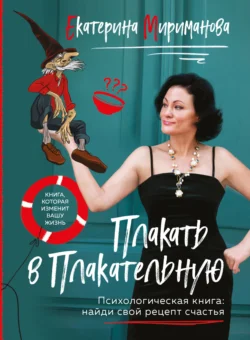 Плакать в Плакательную. Психологическая книга: как найти свой рецепт счастья, Екатерина Мириманова