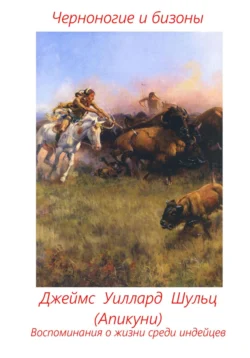 Черноногие и бизоны. Воспоминания о жизни среди индейцев, Джеймс Уиллард Шульц