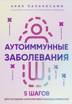 Аутоиммунные заболевания. 5 шагов для улучшения самочувствия и выхода в ремиссию, Акил Паланисами