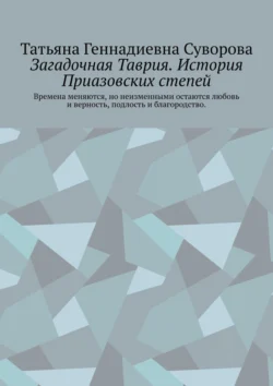 Загадочная Таврия. История Приазовских степей. Времена меняются, но неизменными остаются любовь и верность, подлость и благородство, Татьяна Суворова