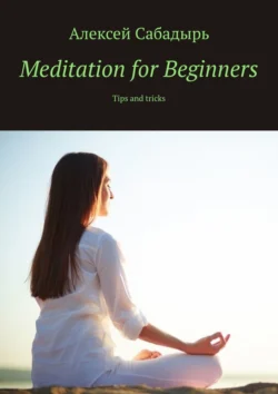 Meditation for Beginners. Tips and tricks, Алексей Сабадырь