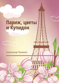 Париж  цветы и Купидон. Сборник стихов Александр Чумаков