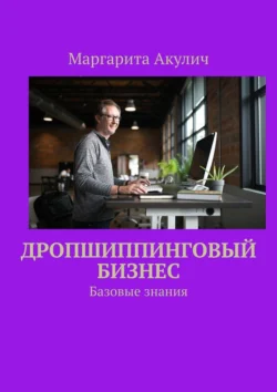 Дропшиппинговый бизнес. Базовые знания, Маргарита Акулич