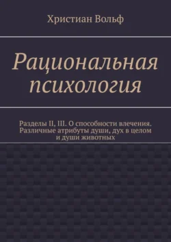 Рациональная психология. Разделы II, III. О способности влечения. Различные атрибуты души, дух в целом и души животных, Христиан Вольф