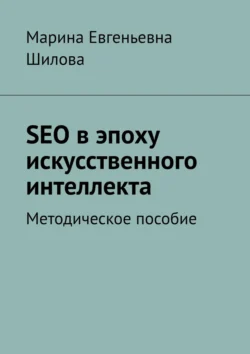 SEO в эпоху искусственного интеллекта. Методическое пособие, Марина Шилова