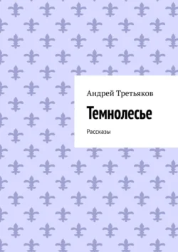 Темнолесье. Рассказы, Андрей Третьяков