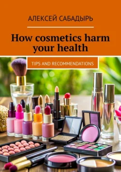 How cosmetics harm your health. Tips and recommendations Алексей Сабадырь