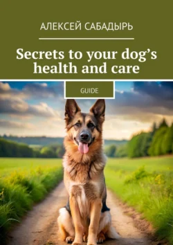 Secrets to your dog’s health and care. Guide, Алексей Сабадырь