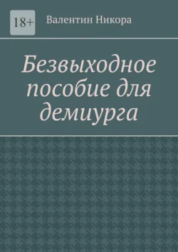 Безвыходное пособие для демиурга Валентин Никора