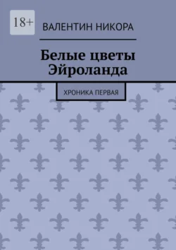 Белые цветы Эйроланда. Хроника первая Валентин Никора