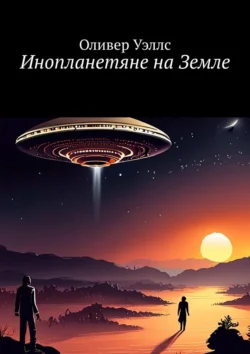 Инопланетяне на Земле. Новые горизонты: руководство по взаимодействию с инопланетными цивилизациями, Оливер Уэллс