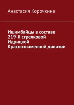 Ишимбайцы в составе 219-й стрелковой Идрицкой Краснознаменной дивизии Анастасия Корочкина