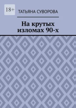 На крутых изломах 90-х. Есть время разбрасывать камни, есть время – их собирать, Татьяна Суворова