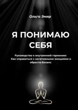 Я понимаю себя. Руководство к внутренней гармонии: Как справиться с негативными эмоциями и обрести баланс, Ольга Эмир