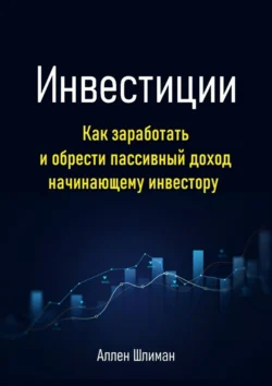 Инвестиции. Как заработать и обрести пассивный доход начинающему инвестору, Аллен Шлиман