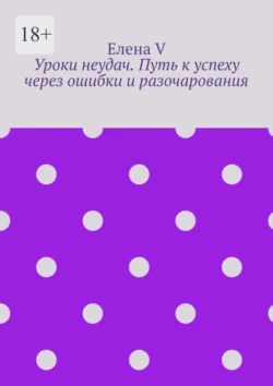 Уроки неудач. Путь к успеху через ошибки и разочарования, Елена V