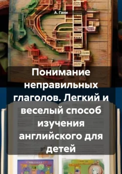 Понимание неправильных глаголов. Легкий и веселый способ изучения английского для детей, А. Гани