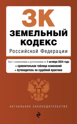 Земельный кодекс Российской Федерации. Текст с изменениями и дополнениями на 1 октября 2024 года + сравнительная таблица изменений + путеводитель по судебной практике 