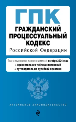 Гражданский процессуальный кодекс Российской Федерации. Текст с изменениями и дополнениями на 1 октября 2024 года + сравнительная таблица изменений + путеводитель по судебной практике 