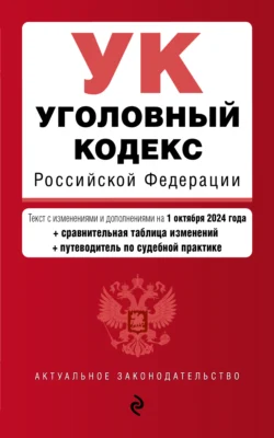 Уголовный кодекс Российской Федерации. Текст с изменениями и дополнениями на 1 октября 2024 года + сравнительная таблица изменений + путеводитель по судебной практике 