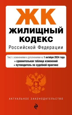 Жилищный кодекс Российской Федерации. Текст с изменениями и дополнениями на 1 октября 2024 года + сравнительная таблица изменений + путеводитель по судебной практике 