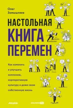 Настольная книга перемен. Как изменить и улучшить компанию, корпоративную культуру и даже свою собственную жизнь, Олег Замышляев