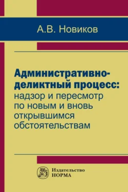 Административно-деликтный процесс: надзор и пересмотр по новым и вновь открывшимся обстоятельствам, Анатолий Новиков