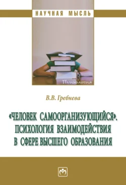 «Человек самоорганизующийся». Психология взаимодействия в сфере высшего образования: Монография, Валентина Гребнева