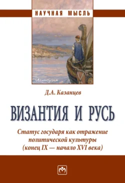 Византия и Русь. Статус государя как отражение политической культуры (конец IX – начало XVI века), Дмитрий Казанцев