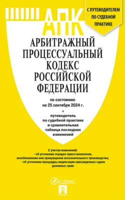 Арбитражный процессуальный кодекс Российской Федерации по состоянию на 25 сентября 2024 г. путеводитель по судебной практике и сравнительная таблица последних изменений Нормативные правовые акты