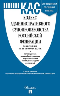 Кодекс административного судопроизводства Российской Федерации по состоянию на 25 сентября 2024 г. + путеводитель по судебной практике и сравнительная таблица последних изменений Нормативные правовые акты