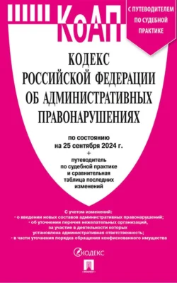 Кодекс Российской Федерации об административных правонарушениях по состоянию на 25 сентября 2024 + путеводитель по судебной практике и сравнительная таблица последних изменений Нормативные правовые акты