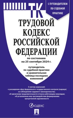 Трудовой кодекс Российской Федерации по состоянию на 25 сентября 2024 г. + путеводитель по судебной практике и сравнительная таблица последних изменений Нормативные правовые акты