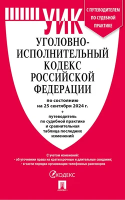 Уголовно-исполнительный кодекс Российской Федерации по состоянию на 25 сентября 2024 г. + путеводитель по судебной практике и сравнительная таблица последних изменений Нормативные правовые акты