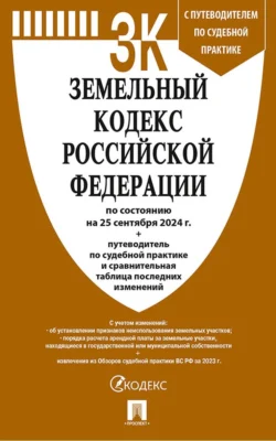 Земельный кодекс Российской Федерации по состоянию на 25 сентября 2024 г. + путеводитель по судебной практике и сравнительная таблица последних изменений Нормативные правовые акты