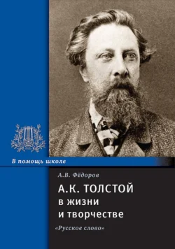 А.К. Толстой в жизни и творчестве. Учебное пособие для школ, гимназий, лицеев и колледжей, Алексей Федоров