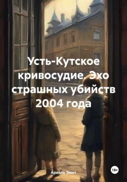 Усть-Кутское кривосудие. Эхо страшных убийств 2004 года Ариэль Эмет