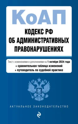 Кодекс РФ об административных правонарушениях. Текст с изменениями и дополнениями на 1 октября 2024 года + сравнительная таблица изменений + путеводитель по судебной практике 