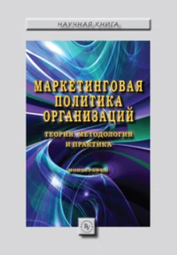 Маркетинговая политика организаций: теория  методология и практика: Коллективная монография 