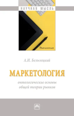 Маркетология: онтологические основы общей теории рынков: Монография, Анатолий Бельзецкий