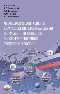 Методологические аспекты управления интеллектуальными ресурсами при создании высокотехнологичной продукции в России: Монография, Александр Леонов