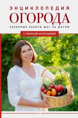 Энциклопедия огорода с Ларисой Кочелаевой. Сезонные работы шаг за шагом, Лариса Кочелаева