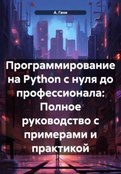 Программирование на Python с нуля до профессионала: Полное руководство с примерами и практикой, Атохон Ганиев